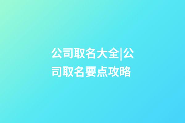 公司取名大全|公司取名要点攻略-第1张-公司起名-玄机派